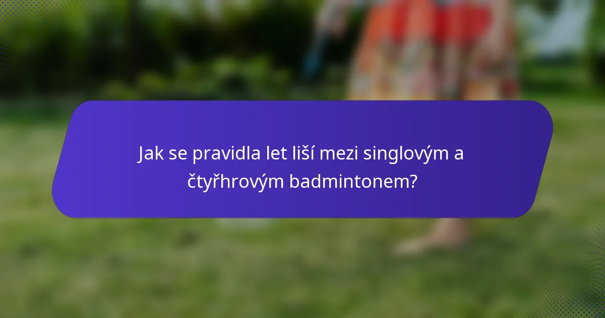 Jak se pravidla let liší mezi singlovým a čtyřhrovým badmintonem?