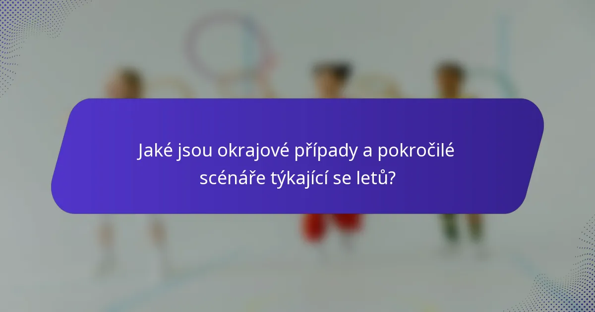 Jaké jsou okrajové případy a pokročilé scénáře týkající se letů?